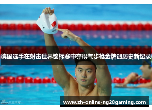 德国选手在射击世界锦标赛中夺得气步枪金牌创历史新纪录