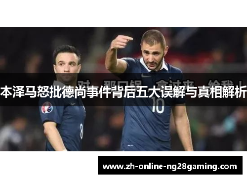本泽马怒批德尚事件背后五大误解与真相解析