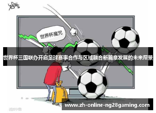 世界杯三国联办开启足球赛事合作与区域融合新篇章发展的未来愿景