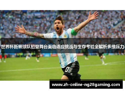 世界杯新晋球队初登舞台面临适应挑战与生存考验全解析多维压力