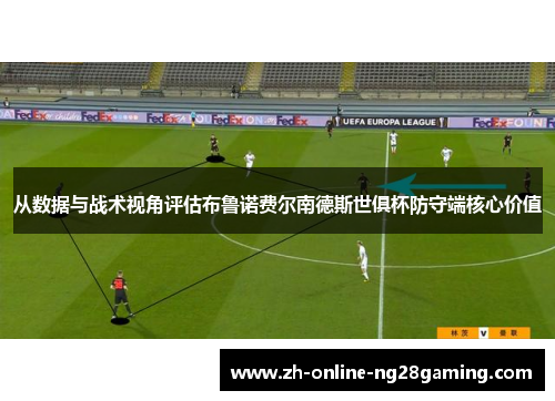 从数据与战术视角评估布鲁诺费尔南德斯世俱杯防守端核心价值