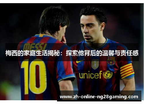 梅西的家庭生活揭秘:探索他背后的温馨与责任感 梅西的家庭生活揭秘:探索他背后的温馨与责任感
