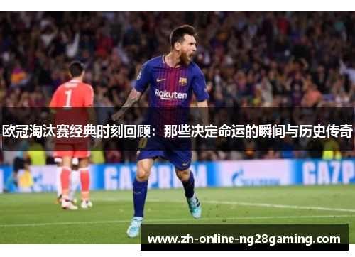欧冠淘汰赛经典时刻回顾：那些决定命运的瞬间与历史传奇