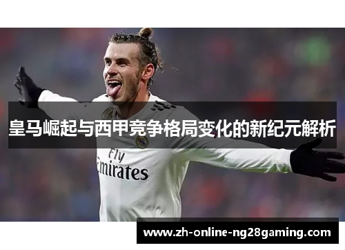 皇马崛起与西甲竞争格局变化的新纪元解析 皇马崛起与西甲竞争格局变化的新纪元解析
