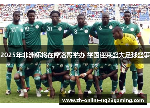 2025年非洲杯将在摩洛哥举办 举国迎来盛大足球盛事 2025年非洲杯将在摩洛哥举办 举国迎来盛大足球盛事