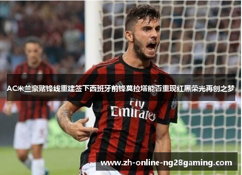 AC米兰豪赌锋线重建签下西班牙前锋莫拉塔能否重现红黑荣光再创之梦