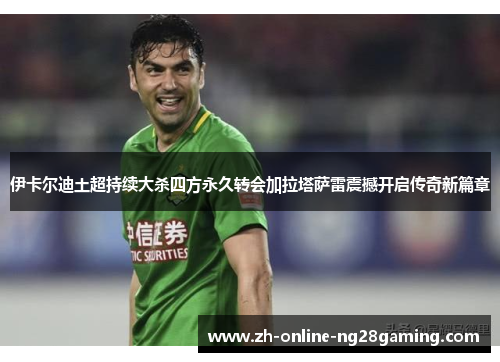 伊卡尔迪土超持续大杀四方永久转会加拉塔萨雷震撼开启传奇新篇章 伊卡尔迪土超持续大杀四方永久转会加拉塔萨雷震撼开启传奇新篇章