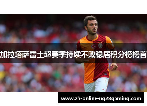 加拉塔萨雷土超赛季持续不败稳居积分榜榜首 加拉塔萨雷土超赛季持续不败稳居积分榜榜首