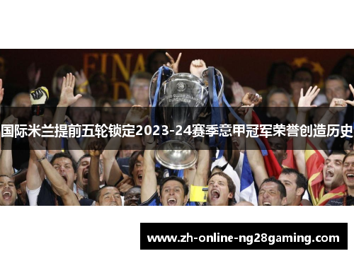 国际米兰提前五轮锁定2023-24赛季意甲冠军荣誉创造历史