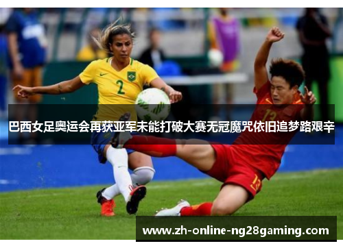 巴西女足奥运会再获亚军未能打破大赛无冠魔咒依旧追梦路艰辛 巴西女足奥运会再获亚军未能打破大赛无冠魔咒依旧追梦路艰辛