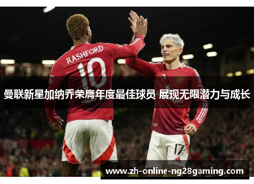 曼联新星加纳乔荣膺年度最佳球员 展现无限潜力与成长 曼联新星加纳乔荣膺年度最佳球员 展现无限潜力与成长
