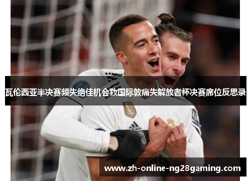瓦伦西亚半决赛频失绝佳机会致国际敦痛失解放者杯决赛席位反思录 瓦伦西亚半决赛频失绝佳机会致国际敦痛失解放者杯决赛席位反思录
