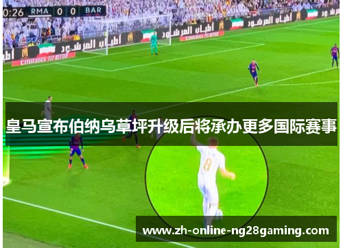 皇马宣布伯纳乌草坪升级后将承办更多国际赛事 皇马宣布伯纳乌草坪升级后将承办更多国际赛事