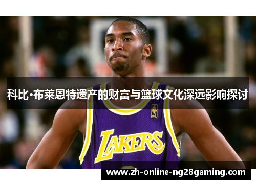 科比·布莱恩特遗产的财富与篮球文化深远影响探讨 科比·布莱恩特遗产的财富与篮球文化深远影响探讨
