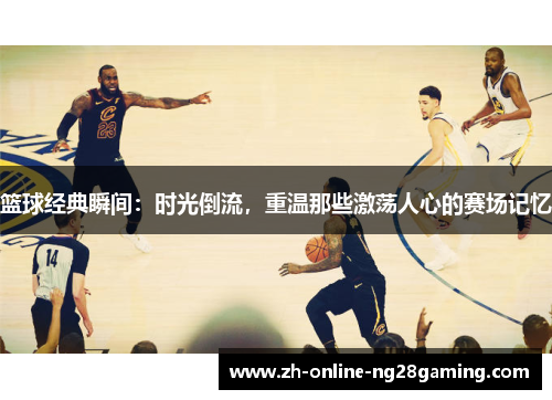 篮球经典瞬间:时光倒流,重温那些激荡人心的赛场记忆 篮球经典瞬间:时光倒流,重温那些激荡人心的赛场记忆