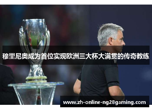 穆里尼奥成为首位实现欧洲三大杯大满贯的传奇教练 穆里尼奥成为首位实现欧洲三大杯大满贯的传奇教练