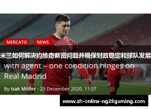 米兰如何解决约维奇薪资问题并确保财政稳定和球队发展 米兰如何解决约维奇薪资问题并确保财政稳定和球队发展