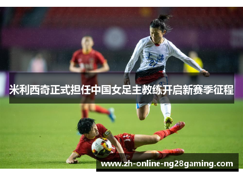 米利西奇正式担任中国女足主教练开启新赛季征程