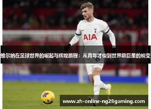 维尔纳在足球世界的崛起与辉煌旅程：从青年才俊到世界级巨星的蜕变