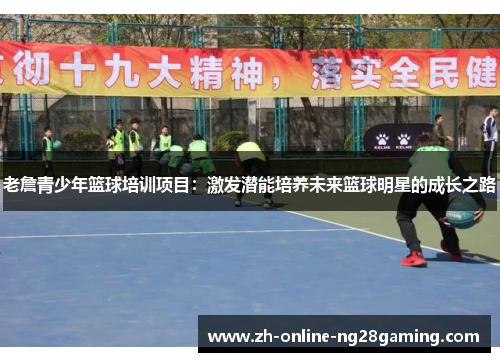老詹青少年篮球培训项目：激发潜能培养未来篮球明星的成长之路