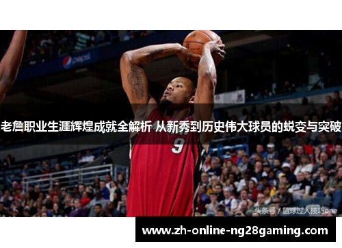 老詹职业生涯辉煌成就全解析 从新秀到历史伟大球员的蜕变与突破