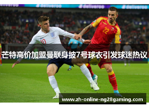 芒特高价加盟曼联身披7号球衣引发球迷热议