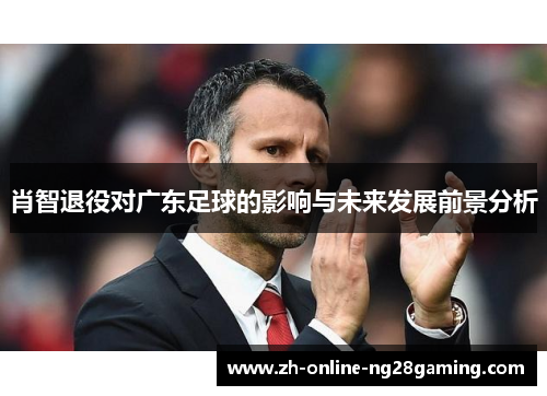 肖智退役对广东足球的影响与未来发展前景分析 肖智退役对广东足球的影响与未来发展前景分析