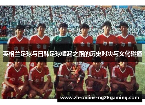 英格兰足球与日韩足球崛起之路的历史对决与文化碰撞