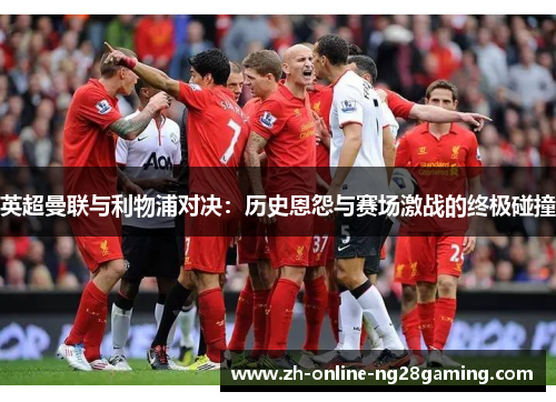 英超曼联与利物浦对决：历史恩怨与赛场激战的终极碰撞