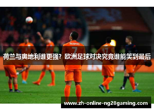 荷兰与奥地利谁更强？欧洲足球对决究竟谁能笑到最后