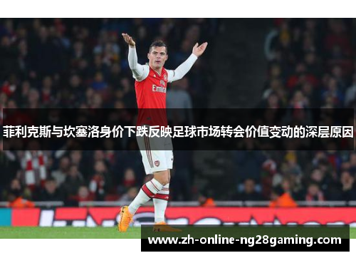 菲利克斯与坎塞洛身价下跌反映足球市场转会价值变动的深层原因