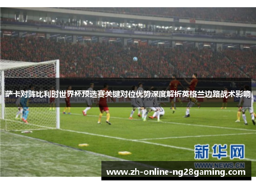 萨卡对阵比利时世界杯预选赛关键对位优势深度解析英格兰边路战术影响