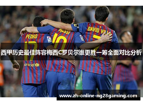 西甲历史最佳阵容梅西C罗贝尔谁更胜一筹全面对比分析