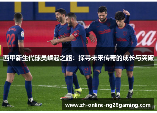 西甲新生代球员崛起之路：探寻未来传奇的成长与突破
