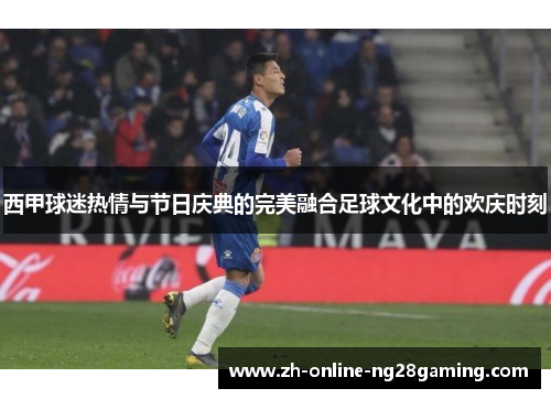 西甲球迷热情与节日庆典的完美融合足球文化中的欢庆时刻