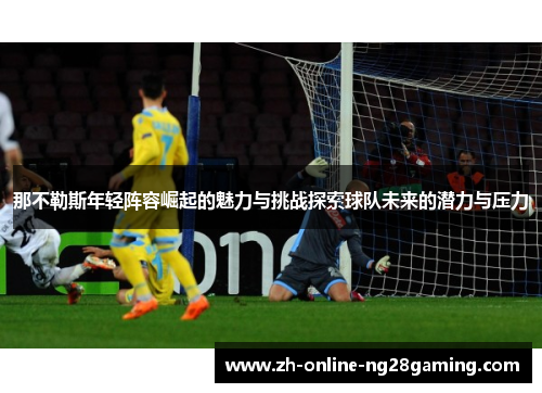 那不勒斯年轻阵容崛起的魅力与挑战探索球队未来的潜力与压力