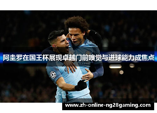 阿圭罗在国王杯展现卓越门前嗅觉与进球能力成焦点