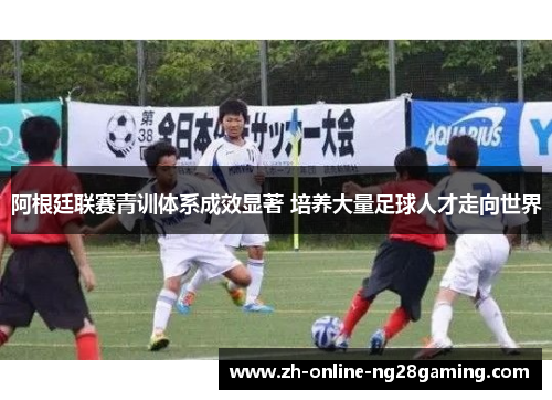 阿根廷联赛青训体系成效显著 培养大量足球人才走向世界