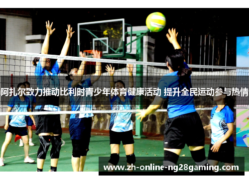 阿扎尔致力推动比利时青少年体育健康活动 提升全民运动参与热情