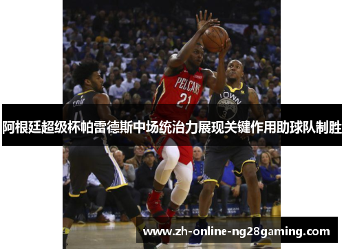 阿根廷超级杯帕雷德斯中场统治力展现关键作用助球队制胜 阿根廷超级杯帕雷德斯中场统治力展现关键作用助球队制胜