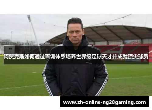 阿贾克斯如何通过青训体系培养世界级足球天才并成就顶尖球员