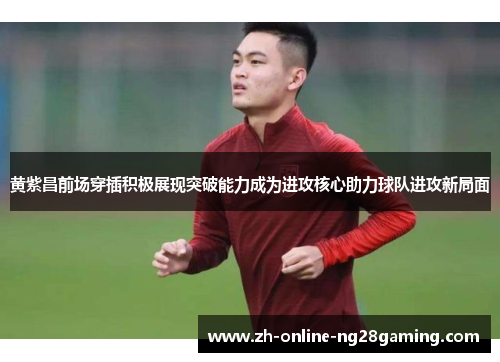 黄紫昌前场穿插积极展现突破能力成为进攻核心助力球队进攻新局面 黄紫昌前场穿插积极展现突破能力成为进攻核心助力球队进攻新局面