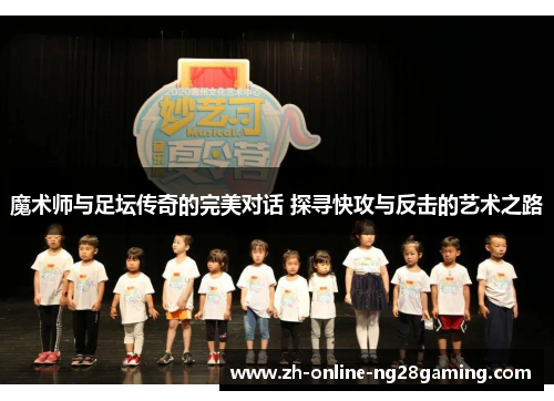 魔术师与足坛传奇的完美对话 探寻快攻与反击的艺术之路 魔术师与足坛传奇的完美对话 探寻快攻与反击的艺术之路