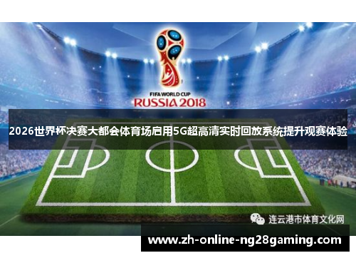 2026世界杯决赛大都会体育场启用5G超高清实时回放系统提升观赛体验