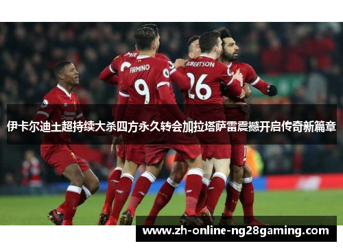 伊卡尔迪土超持续大杀四方永久转会加拉塔萨雷震撼开启传奇新篇章 伊卡尔迪土超持续大杀四方永久转会加拉塔萨雷震撼开启传奇新篇章