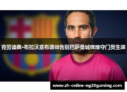 克劳迪奥·布拉沃宣布退役告别巴萨曼城辉煌守门员生涯 克劳迪奥·布拉沃宣布退役告别巴萨曼城辉煌守门员生涯