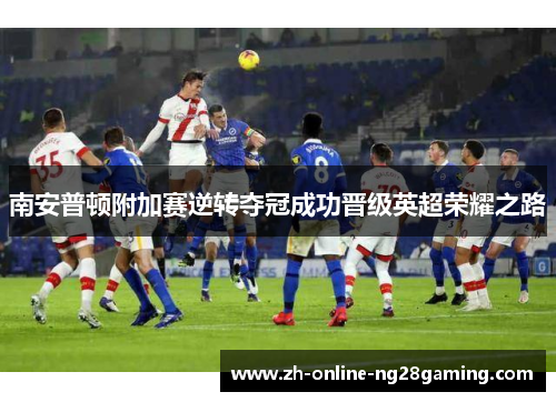 南安普顿附加赛逆转夺冠成功晋级英超荣耀之路 南安普顿附加赛逆转夺冠成功晋级英超荣耀之路