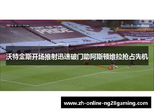 沃特金斯开场推射迅速破门助阿斯顿维拉抢占先机 沃特金斯开场推射迅速破门助阿斯顿维拉抢占先机