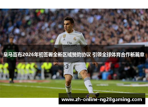 皇马宣布2026年初签署全新区域赞助协议 引领全球体育合作新篇章 皇马宣布2026年初签署全新区域赞助协议 引领全球体育合作新篇章