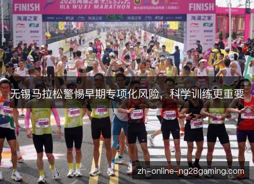 无锡马拉松警惕早期专项化风险,科学训练更重要 无锡马拉松警惕早期专项化风险,科学训练更重要
